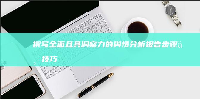 撰写全面且具洞察力的舆情分析报告：步骤与技巧